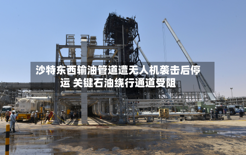 沙特东西输油管道遭无人机袭击后停运 关键石油绕行通道受阻