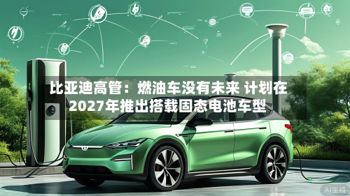 比亚迪高管：燃油车没有未来 计划在2027年推出搭载固态电池车型