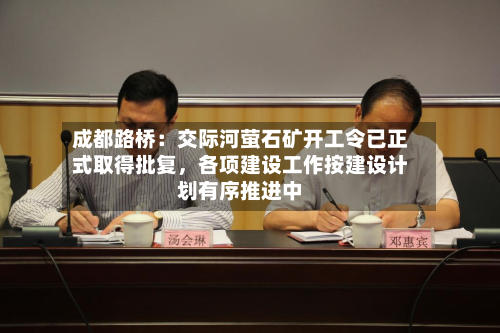 成都路桥：交际河萤石矿开工令已正式取得批复，各项建设工作按建设计划有序推进中