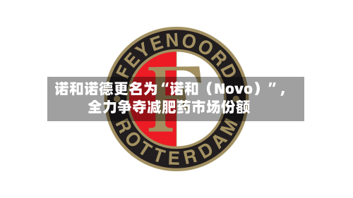 诺和诺德更名为“诺和（Novo）”，全力争夺减肥药市场份额-第2张图片