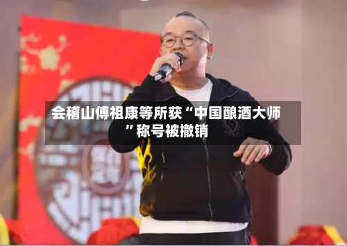 会稽山傅祖康等所获“中国酿酒大师	”称号被撤销-第2张图片