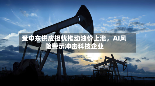 受中东供应担忧推动油价上涨，AI风险警示冲击科技企业-第3张图片