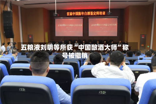 五粮液刘明等所获“中国酿酒大师”称号被撤销-第2张图片