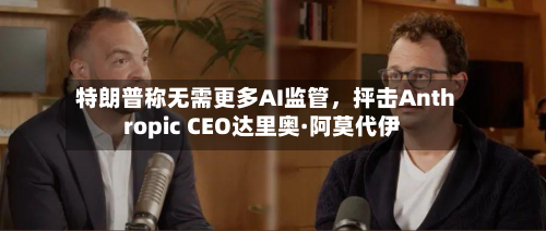 特朗普称无需更多AI监管	，抨击Anthropic CEO达里奥·阿莫代伊-第2张图片