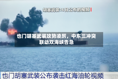 也门胡塞武装攻势凌厉，中东三冲突联动双海峡告急-第3张图片