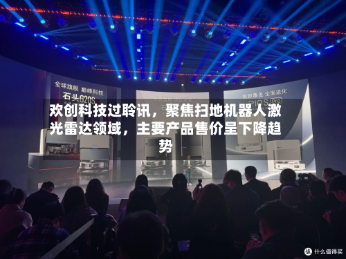 欢创科技过聆讯，聚焦扫地机器人激光雷达领域，主要产品售价呈下降趋势
