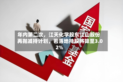 年内第二次	，江天化学股东江山股份再抛减持计划，若落地持股将降至3.02%-第3张图片