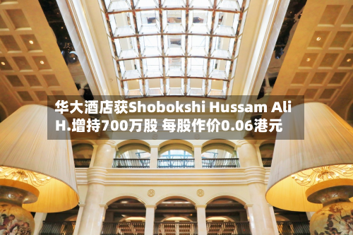 华大酒店获Shobokshi Hussam Ali H.增持700万股 每股作价0.06港元-第1张图片