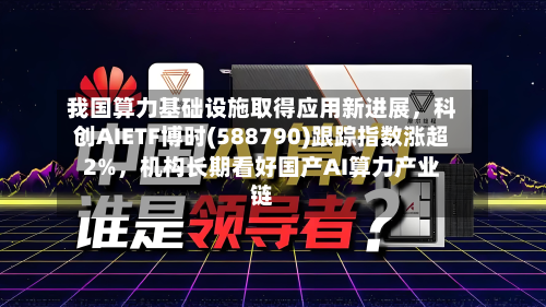 我国算力基础设施取得应用新进展，科创AIETF博时(588790)跟踪指数涨超2%，机构长期看好国产AI算力产业链
