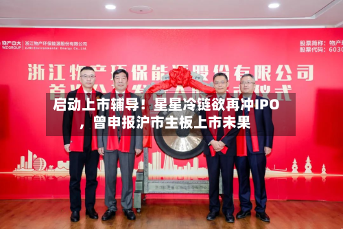 启动上市辅导！星星冷链欲再冲IPO	，曾申报沪市主板上市未果-第2张图片