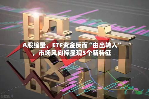 A股缩量，ETF资金反而“由出转入”，市场风向标显现5个新特征-第2张图片