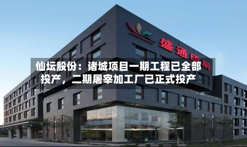 仙坛股份：诸城项目一期工程已全部投产，二期屠宰加工厂已正式投产-第2张图片