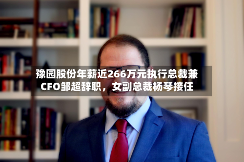 豫园股份年薪近266万元执行总裁兼CFO邹超辞职，女副总裁杨琴接任-第3张图片