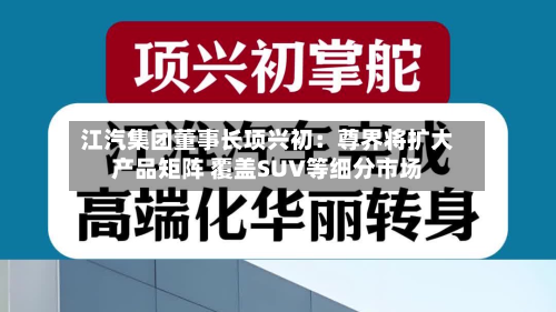 江汽集团董事长项兴初：尊界将扩大产品矩阵 覆盖SUV等细分市场-第2张图片