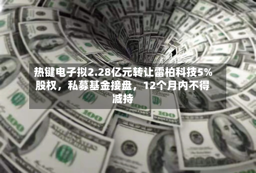 热键电子拟2.28亿元转让雷柏科技5%股权，私募基金接盘，12个月内不得减持-第3张图片