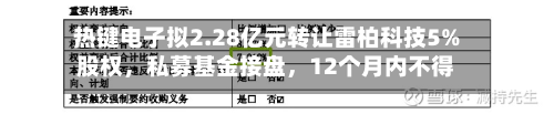 热键电子拟2.28亿元转让雷柏科技5%股权，私募基金接盘，12个月内不得减持