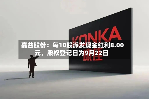 嘉益股份：每10股派发现金红利8.00元	，股权登记日为9月22日-第2张图片