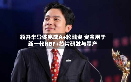 领开半导体完成A+轮融资 资金用于新一代HBF+芯片研发与量产