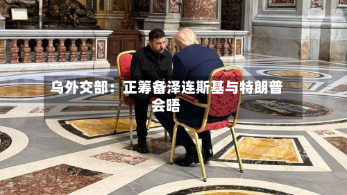 乌外交部：正筹备泽连斯基与特朗普会晤-第2张图片