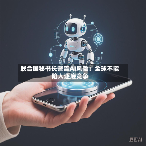 联合国秘书长警告AI风险：全球不能陷入逐底竞争-第2张图片