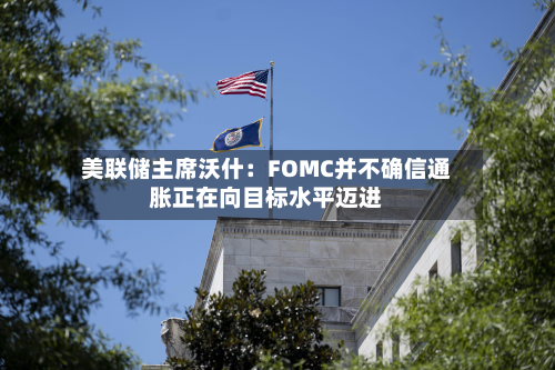 美联储主席沃什：FOMC并不确信通胀正在向目标水平迈进-第2张图片