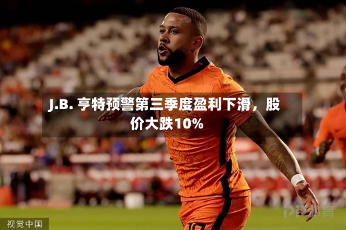 J.B. 亨特预警第三季度盈利下滑，股价大跌10%