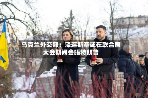 乌克兰外交部：泽连斯基或在联合国大会期间会晤特朗普
