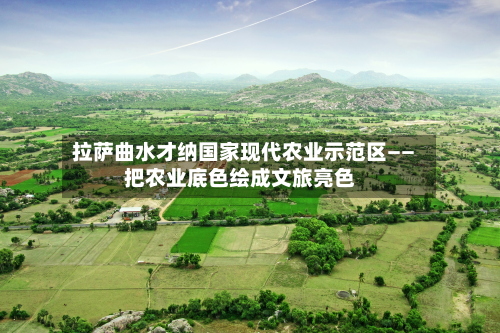 拉萨曲水才纳国家现代农业示范区——把农业底色绘成文旅亮色