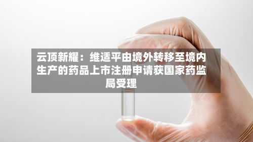 云顶新耀：维适平由境外转移至境内生产的药品上市注册申请获国家药监局受理-第2张图片
