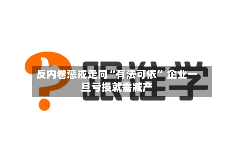 反内卷惩戒走向“有法可依” 企业一旦亏损就需减产-第2张图片