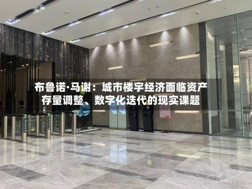布鲁诺·马谢：城市楼宇经济面临资产存量调整、数字化迭代的现实课题