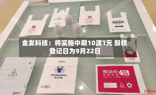 金发科技：将实施中期10派1元 股权登记日为9月22日-第2张图片