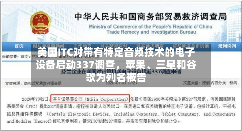 美国ITC对带有特定音频技术的电子设备启动337调查,苹果、三星和谷歌为列名被告