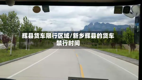 辉县货车限行区域/新乡辉县的货车禁行时间-第2张图片